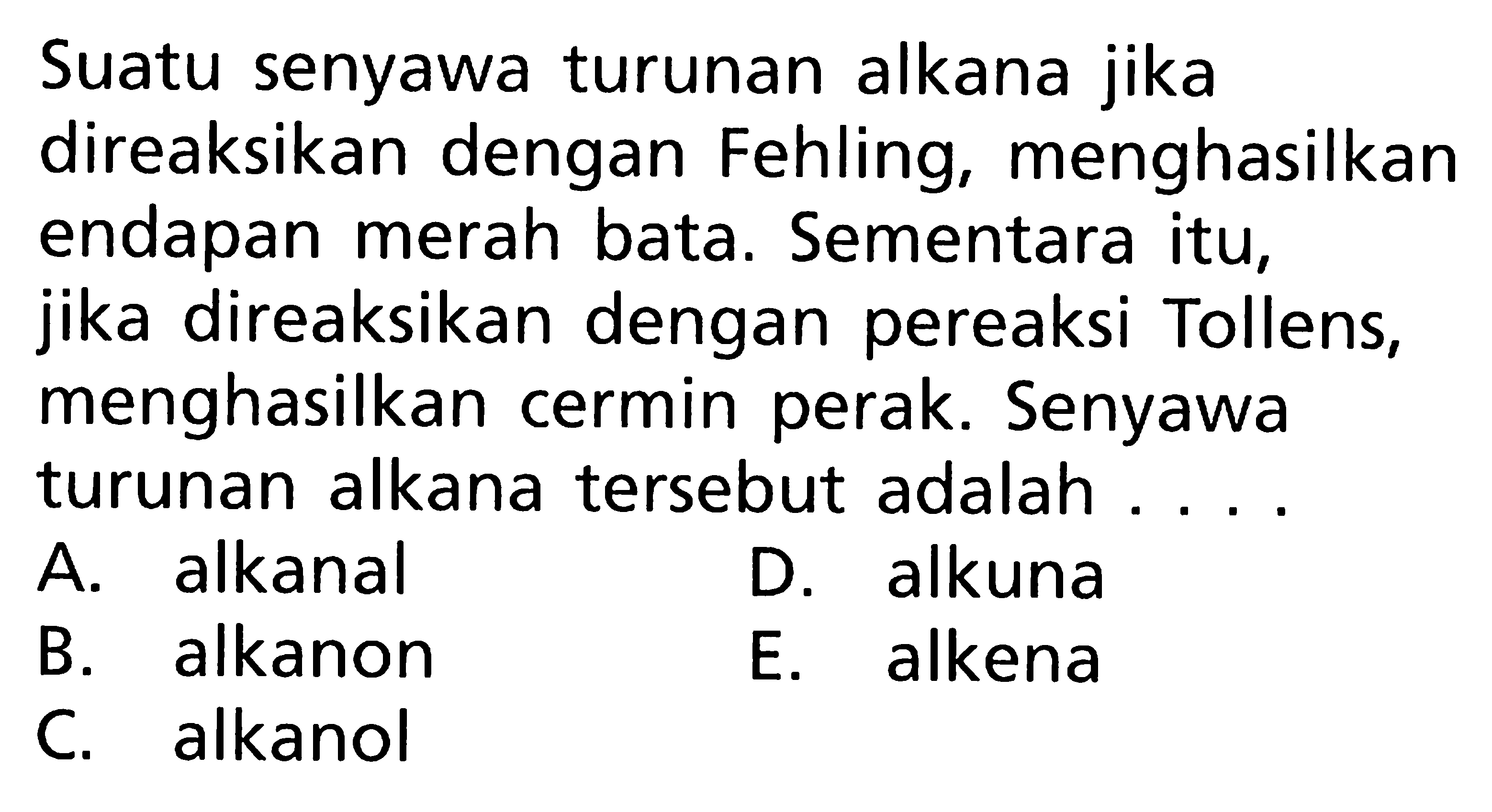 Suatu senyawa turunan alkana jika direaksikan dengan Fehling, menghasilkan endapan merah bata. Sementara itu, jika direaksikan dengan pereaksi Tollens, menghasilkan cermin perak. Senyawa turunan alkana tersebut adalah ....