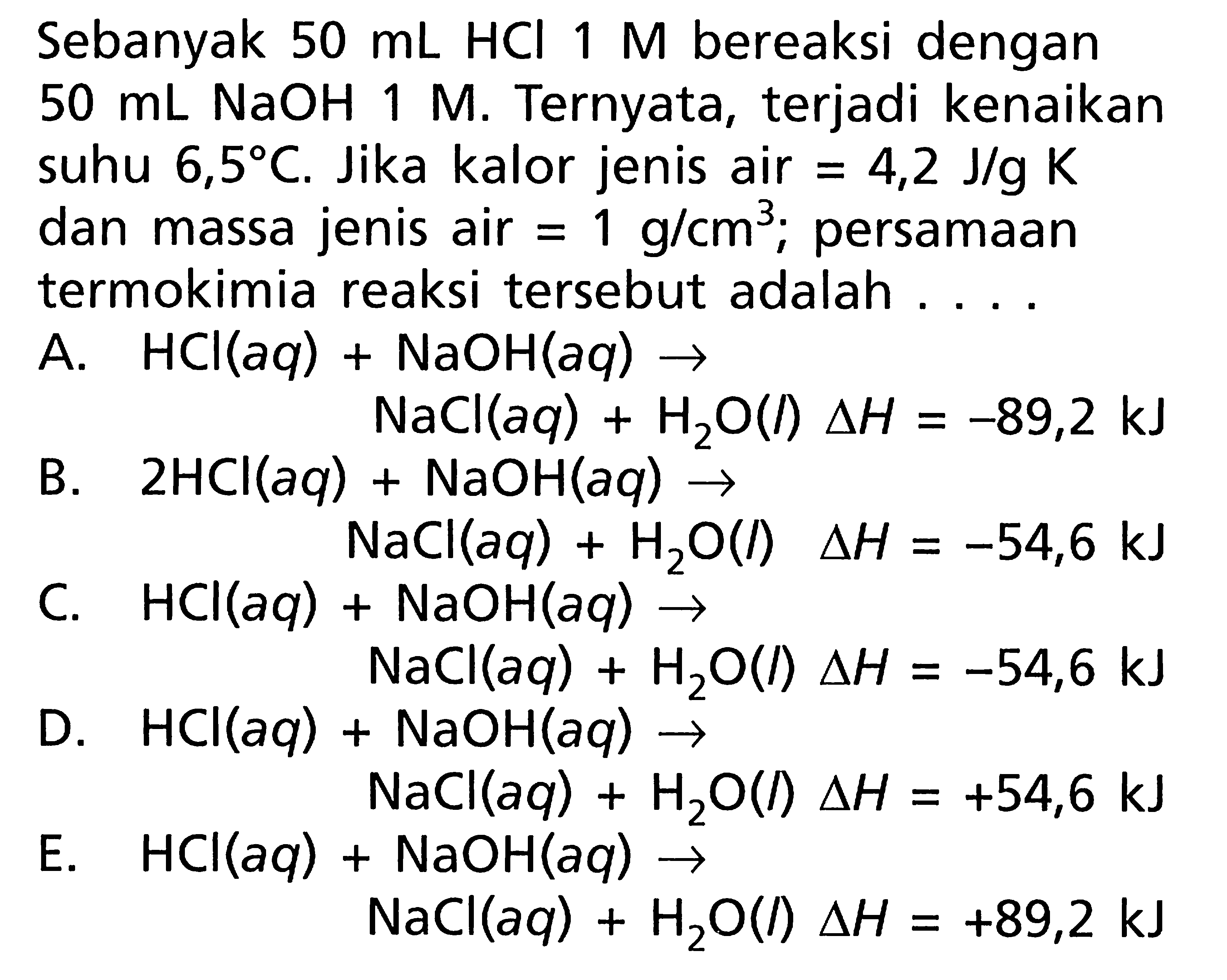 Sebanyak 50 mL HCI 1 M bereaksi dengan 50 mL NaOH 1 M. Ternyata, terjadi kenaikan suhu 6,5 C. Jika kalor jenis air = 4,2 J/g K dan massa jenis air = 1 g/cm^3; persamaan termokimia reaksi tersebut adalah . . . .