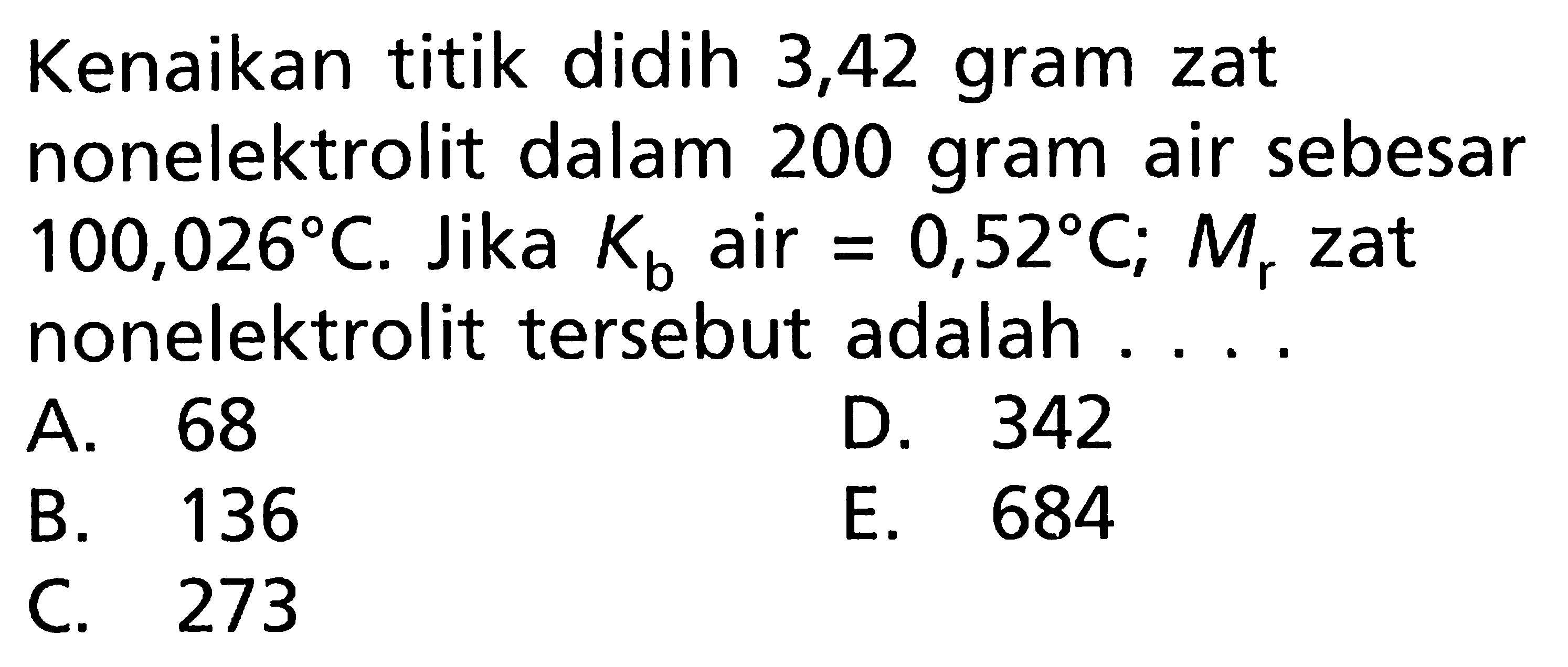 Kenaikan titik didih 3,42 gram zat nonelektrolit dalam 200 gram air sebesar 100,026 C. Jika Kb air = 0,52 C; Mr zat nonelektrolit tersebut adalah ....