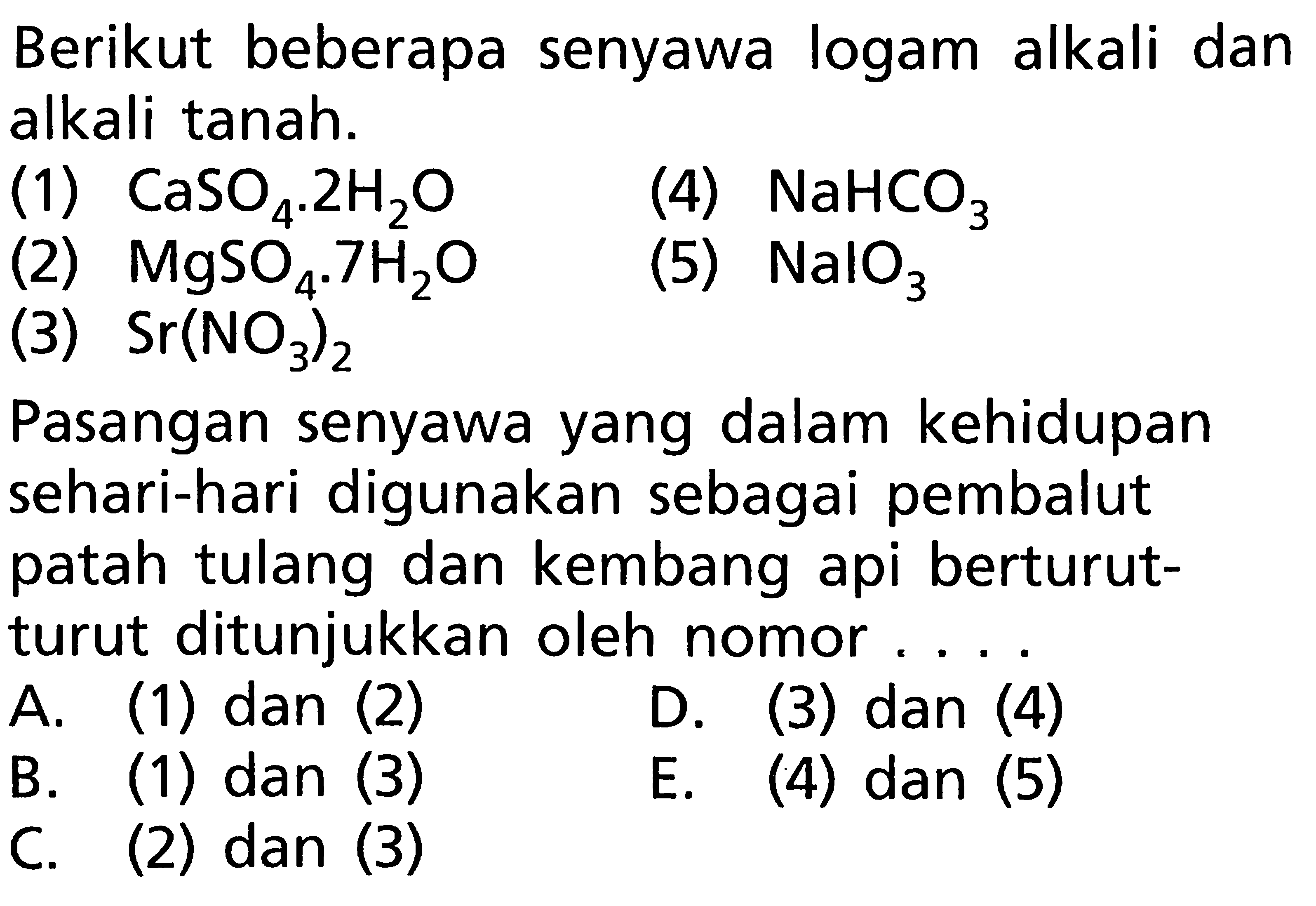 Berikut beberapa senyawa logam alkali dan alkali tanah. (1) CaSO4. 2H2O (4) NaHCO3 (2) MgSO4.7H2O (5) NaIO3 (3) Sr(NO3)2 Pasangan senyawa yang dalam kehidupan sehari-hari digunakan sebagai pembalut patah tulang dan kembang api berturut-turut ditunjukkan oleh nomor ....