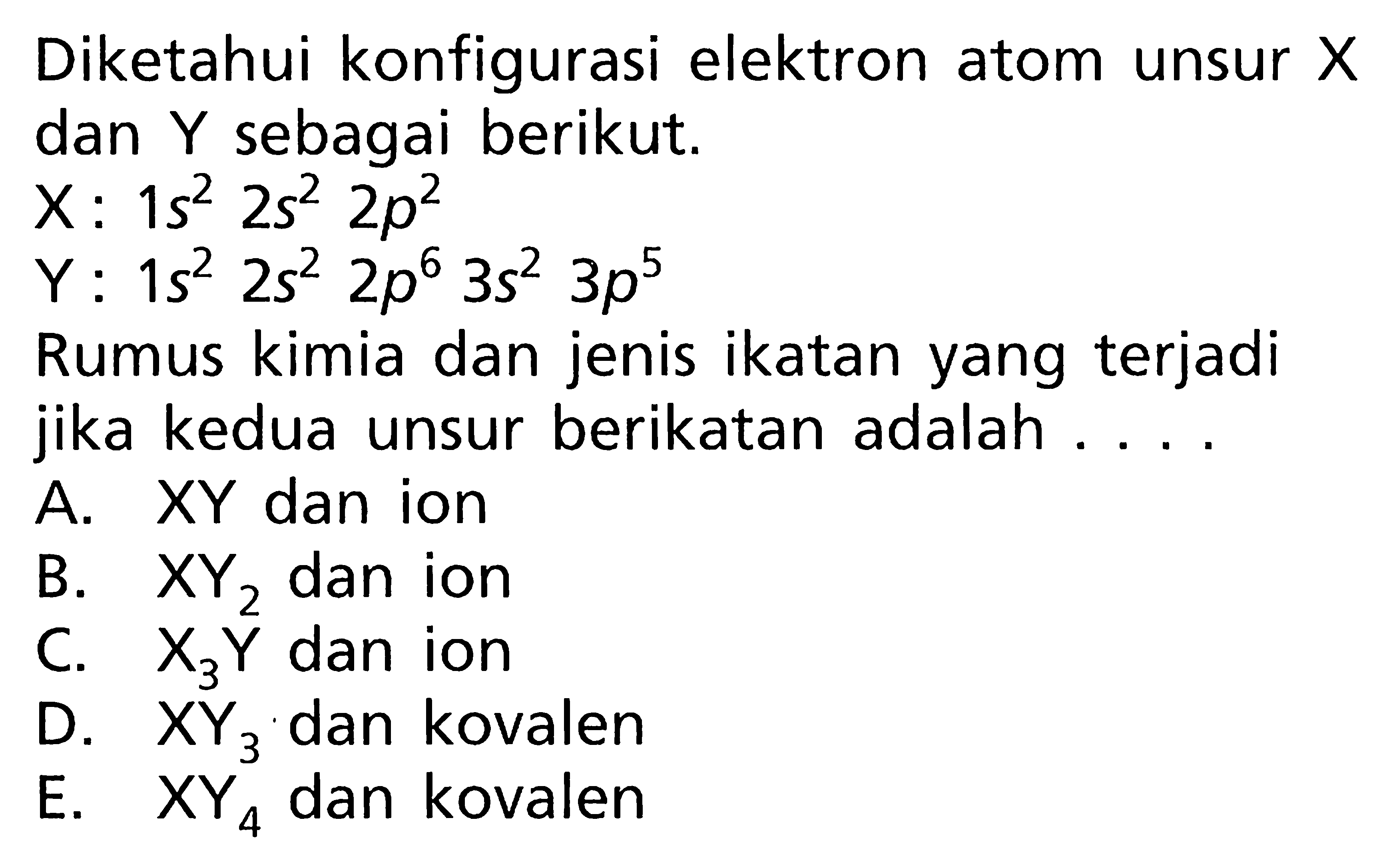 Diketahui konfigurasi elektron atom unsur X dan Y sebagai berikut. X: 1s^2 2s^2 2p^2 Y : 1s^2 2s^2 2p^6 3s^2 3p^5 Rumus kimia dan jenis ikatan yang terjadi jika kedua unsur berikatan adalah ....