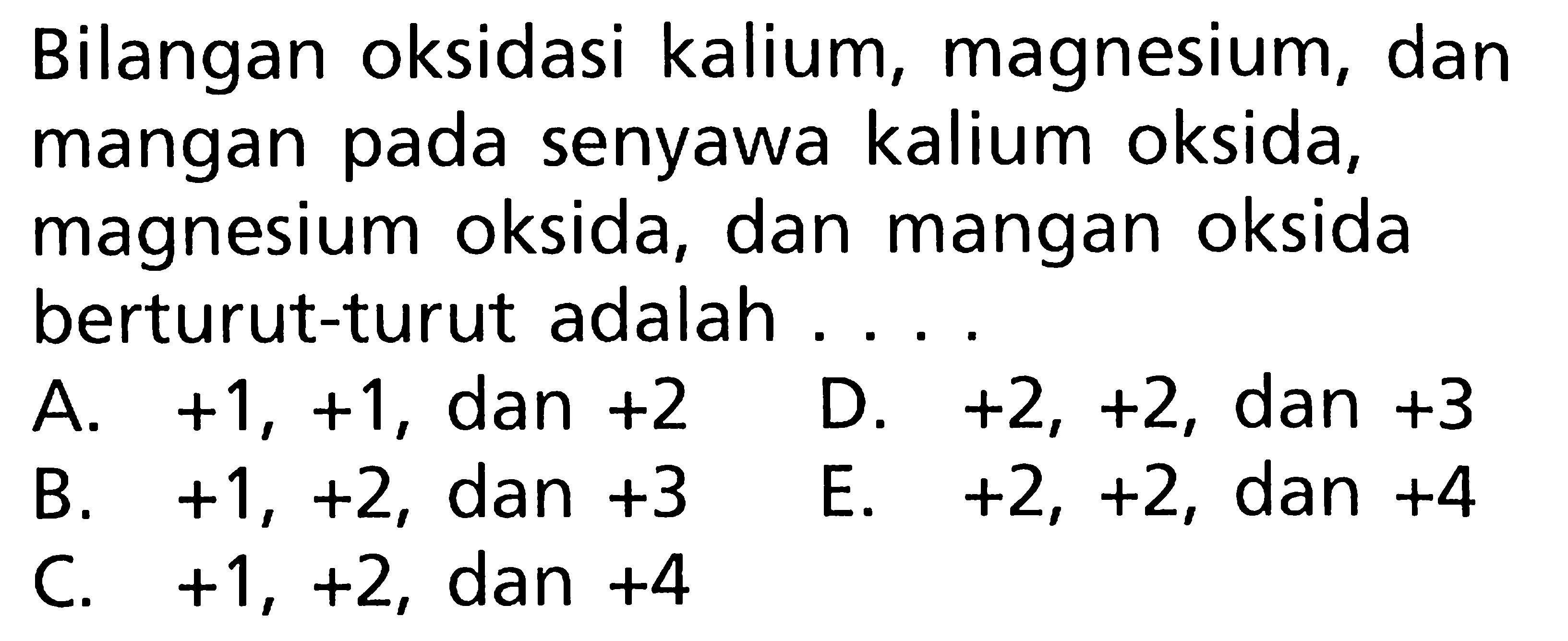 Bilangan oksidasi kalium, magnesium, dan mangan pada senyawa kalium oksida, magnesium oksida, dan mangan oksida berturut-turut adalah ...A.  +1 ,  +1 , dan  +2 D.  +2,+2 , dan  +3 B.  +1,+2 , dan  +3 E.  +2,+2 , dan  +4 C.  +1,+2 , dan  +4 