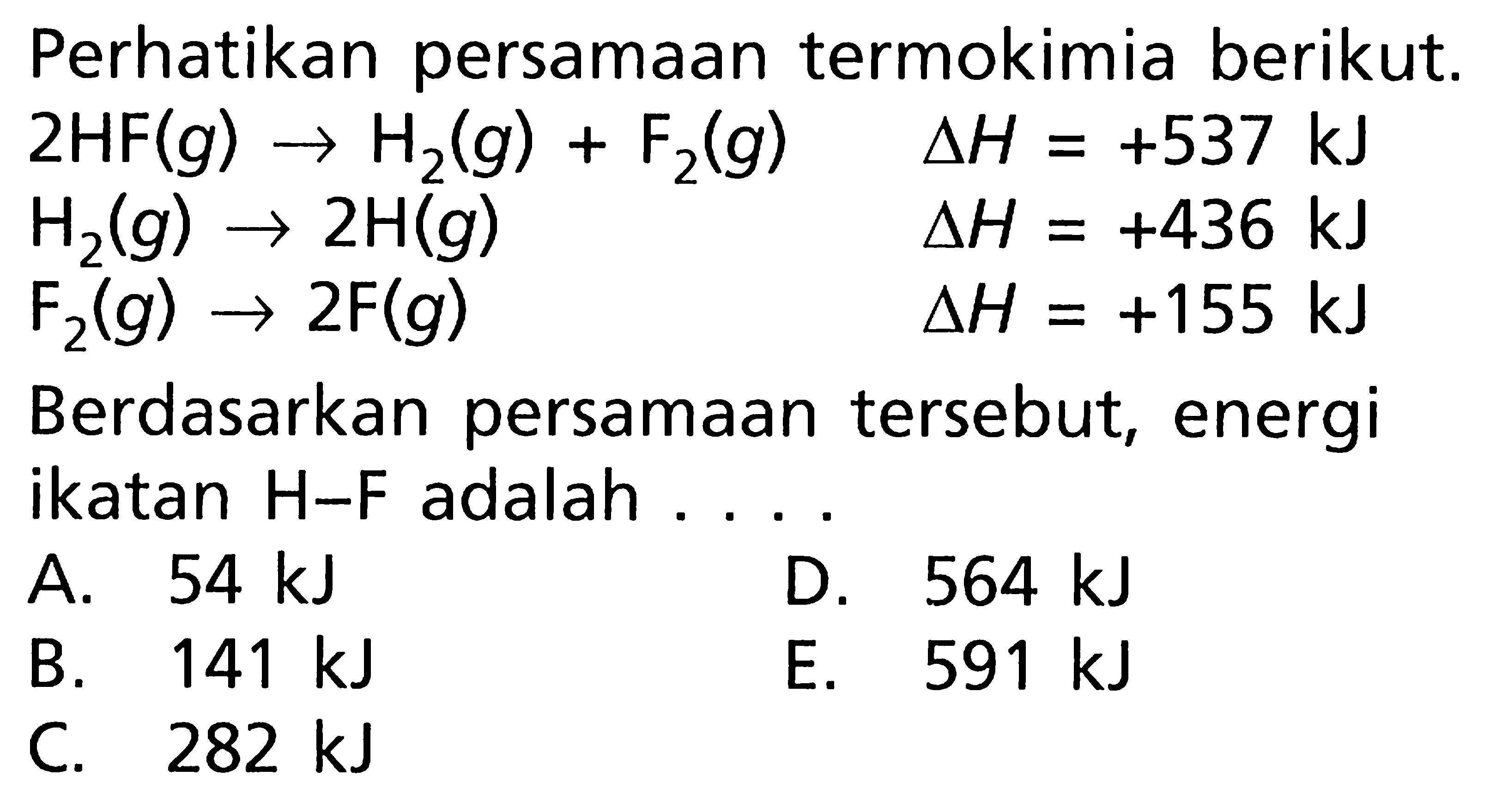 Perhatikan persamaan termokimia berikut. 2HF(g) -> H2(g) + F2(g) deltaH = +537 kJ H2(g) -> 2H(g) deltaH = +436 kJ F2(g) -> 2F(g) deltaH = +155 kJ Berdasarkan persamaan tersebut, energi ikatan H-F adalah ....