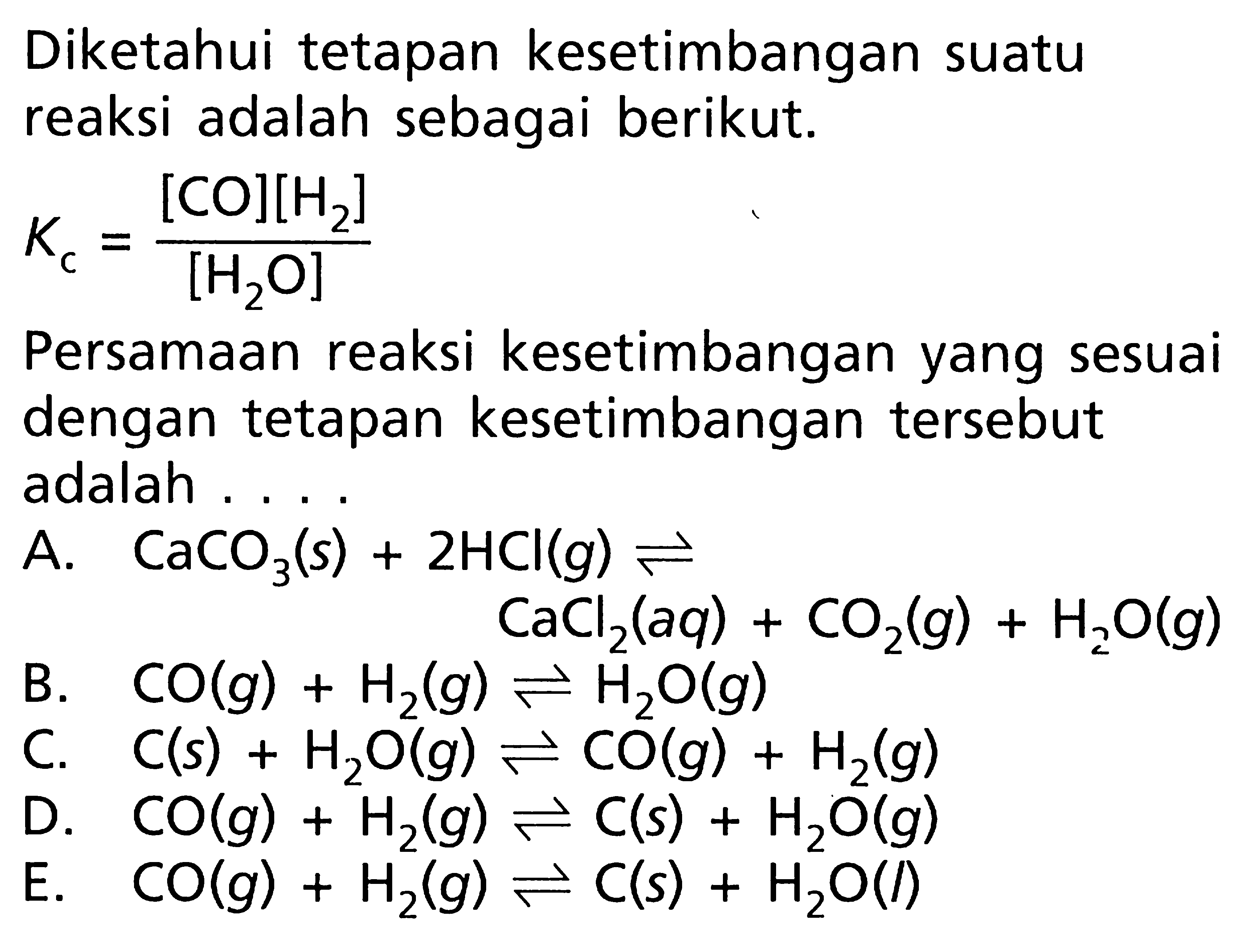 Diketahui tetapan kesetimbangan suatu reaksi adalah sebagai berikut. Kc = ([CO][H2])/[H2O] Persamaan reaksi kesetimbangan yang sesuai dengan tetapan kesetimbangan tersebut adalah . . . .