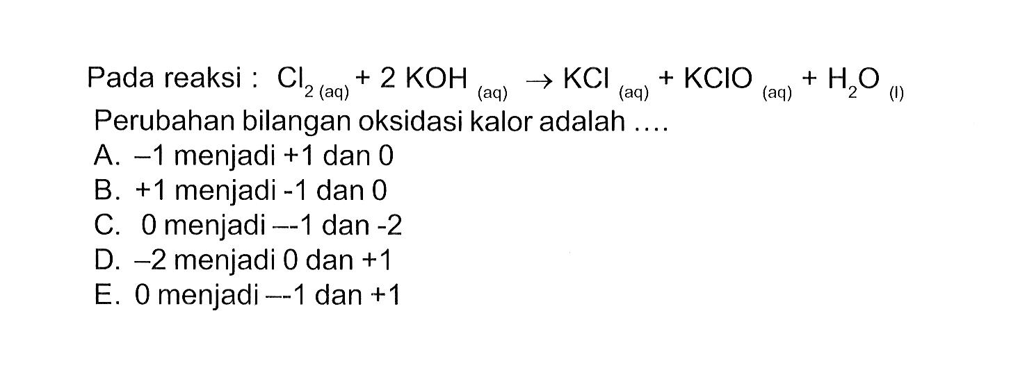 Pada reaksi : Cl2 (aq)+2KOH (aq) -> KCl (aq)+KClO (aq)+H2O (1) Perubahan bilangan oksidasi kalor adalah ....