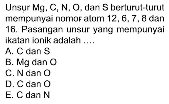 Unsur Mg, C, N, 0, dan S berturut-turut mempunyai nomor atom 12, 6, 7, 8 dan 16. Pasangan unsur yang mempunyai ikatan ionik adalah ....