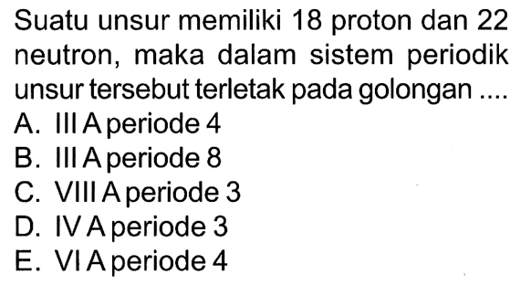 Suatu unsur memiliki 18 proton dan 22 neutron, maka dalam sistem periodik unsur tersebut terletak pada golongan ....