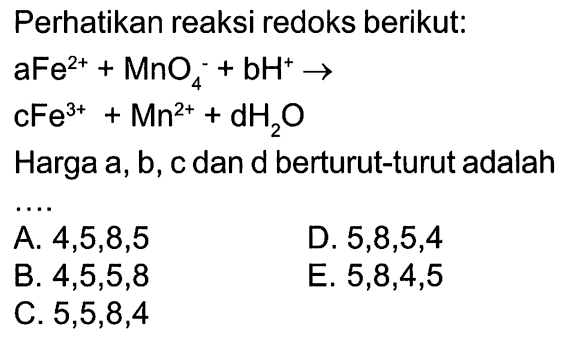 Perhatikan reaksi redoks berikut: aFe^(+2) + MnO4^- + bH^+ -> cFe^(+3) + Mn^(+2) + dH2O Harga a,b, c dan d berturut-turut adalah ....