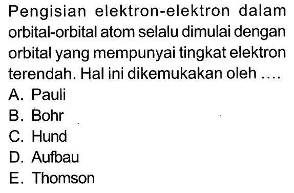 Pengisian elektron-elektron dalam orbital-orbital atom selalu dimulai dengan orbital yang mempunyai tingkat elektron terendah. Hal ini dikemukakan oleh ....