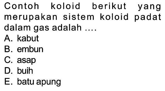 Contoh koloid berikut yang merupakan sistem koloid padat dalam gas adalah ....A. kabutB. embunC. asapD. buihE. batu apung