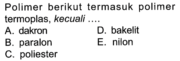 Polimer berikut termasuk polimer termoplas, kecuali ....
A. dakron
D. bakelit
B. paralon
E. nilon
C. poliester