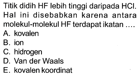 Titik didih HF Iebih tinggi daripada HCI. Hal ini disebabkan karena antara molekul-molekul HF terdapat ikatan ....