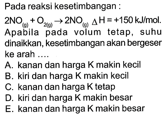 Pada reaksi kesetimbangan: 2NO (g) + O2 (g) -> 2NO (g) delta H = +150 kJ/mol. Apabila pada volum tetap, suhu dinaikkan, kesetimbangan akan bergeser ke arah ....