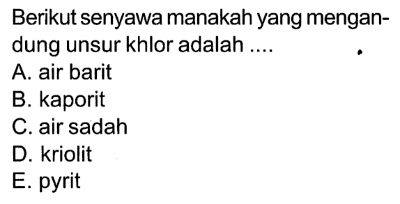 Berikut senyawa manakah yang mengandung unsur khlor adalah ....
A. air barit
B. kaporit
C. air sadah
D. kriolit
E. pyrit