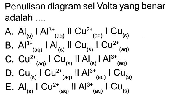 Penulisan diagram sel Volta yang benar adalah A. Al(s) Al?+ (aq) Cu2-(q) Cu() B. IAL; Il Cu2t (aq) (s) (aq) C. Cu2t II Al; Al3+ (aq) (s) (aq) D. I Cu?t (q) Al3t (aq) E. Al(s) Cu? (aq) II (aq) Cu(s) Al3+ Cui) 1 Cu(s) Cu(s) Cuis) Al3+