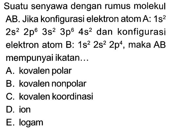 Suatu senyawa dengan rumus molekul AB. Jika konfigurasi elektron atom A: 1s^2 2s^2 2p^6 3s^2 3p^6 4s^2 dan konfigurasi elektron atom B: 1s^2 2s^2 2p^4 , maka AB mempunyai ikatan ....