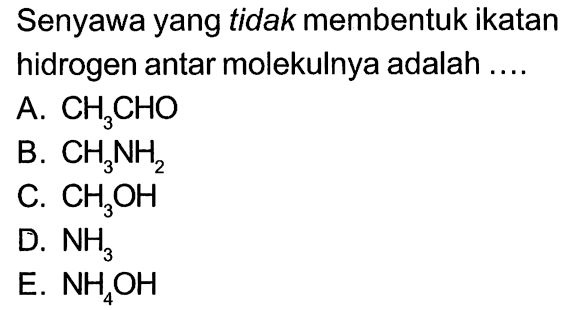 Senyawa yang tidak membentuk ikatan hidrogen antar molekulnya adalah ....
A.  CH3 CHO 
B.  CH3 NH2 
C.  CH3 OH 
D.  NH3 
E.  NH4 OH 