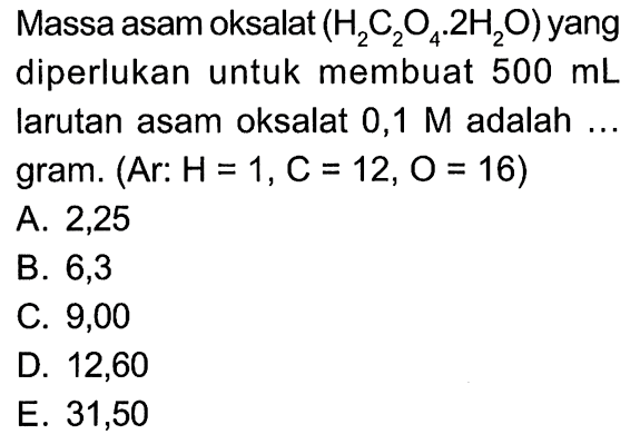 Massa asam oksalat (H2C2O4 .2H2O) yang diperlukan untuk membuat 500 mL larutan asam oksalat 0,1 M adalah ... gram. (Ar: H=1, C=12, O=16) 