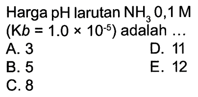 Harga pH larutan NH3 0,1 M (Kb = 1.0 x 10^-5) adalah .... 