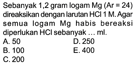 Sebanyak 1,2 gram logam  Mg(Ar=24)  direaksikan dengan larutan  HCl 1 M . Agar semua logam  Mg  habis bereaksi diperlukan  HCl  sebanyak ...  ml .
A. 50
B. 100