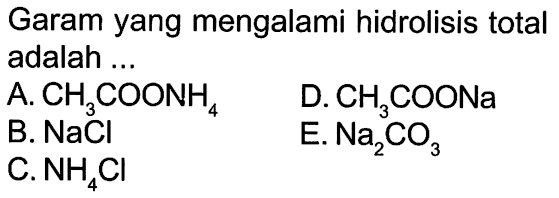 Garam yang mengalami hidrolisis total adalah 
A. CH3COONH4 
D. CH3COONa 
B. NaCl 
E. Na2CO3 
C. NH4Cl