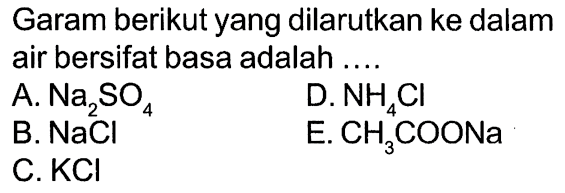 Garam berikut yang dilarutkan ke dalam air bersifat basa adalah .... 
A. Na2SO4 D.NH4Cl B. NaCl E. CH3COONa C.KCl