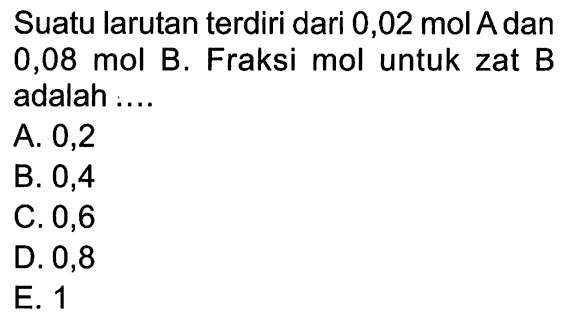 Suatu larutan terdiri dari 0,02 mol A dan 0,08 mol B. Fraksi mol untuk zat B adalah ....