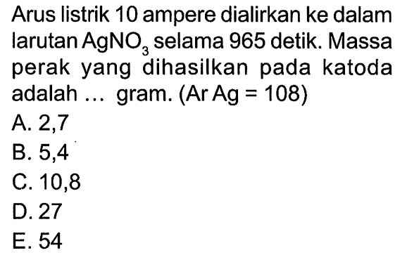 Arus listrik 10 ampere dialirkan ke dalam larutan AgNO3 selama 965 detik. Massa perak yang dihasilkan pada katoda adalah ... gram. (Ar Ag = 108)