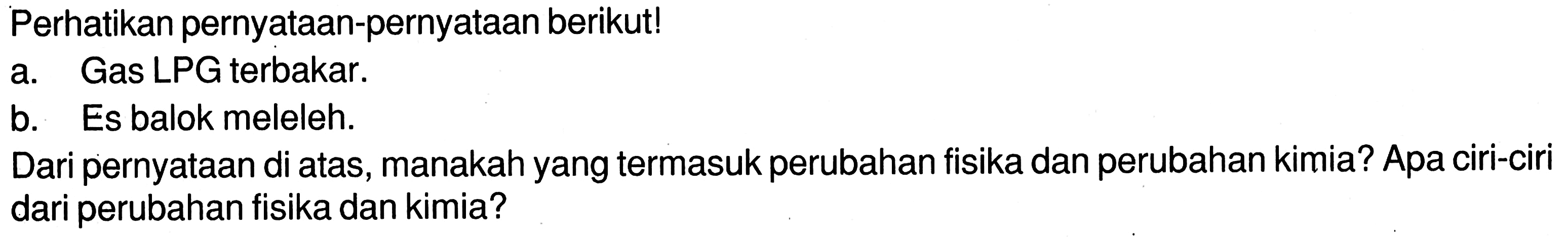 Perhatikan pernyataan-pernyataan berikut! a. Gas LPG terbakar. b. Es balok meleleh. Dari pernyataan di atas, manakah yang termasuk perubahan fisika dan perubahan kimia? Apa ciri-ciri dari perubahan fisika dan kimia?