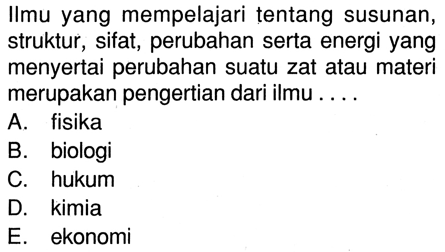 Ilmu yang mempelajari tentang susunan, struktur, sifat, perubahan serta energi yang menyertai perubahan suatu zat atau materi merupakan pengertian dari ilmu ...