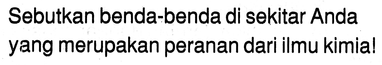 Sebutkan benda-benda di sekitar Anda yang merupakan peranan dari ilmu kimia! 