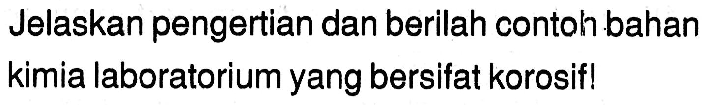 Jelaskan pengertian dan berilah contoh bahan kimia laboratorium yang bersifat korosif!