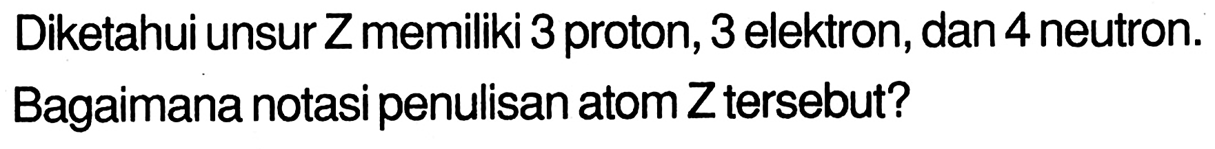 Diketahui unsur Z memiliki 3 proton, 3 elektron, dan 4 neutron. Bagaimana notasi penulisan atom Z tersebut?