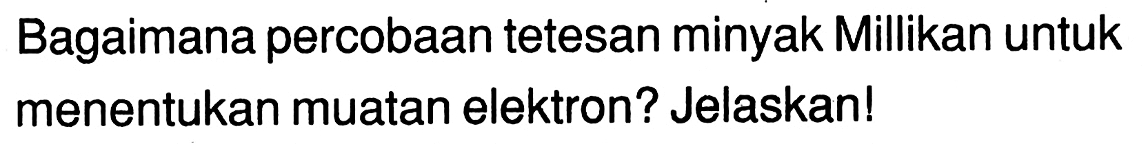 Bagaimana percobaan tetesan minyak Millikan untuk menentukan muatan elektron? Jelaskan!