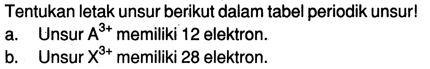 Tentukan letak unsur berikut dalam tabel periodik unsur! 
a. Unsur A^(3+) memiliki 12 elektron. 
b. Unsur X^(3+) memiliki 28 elektron.