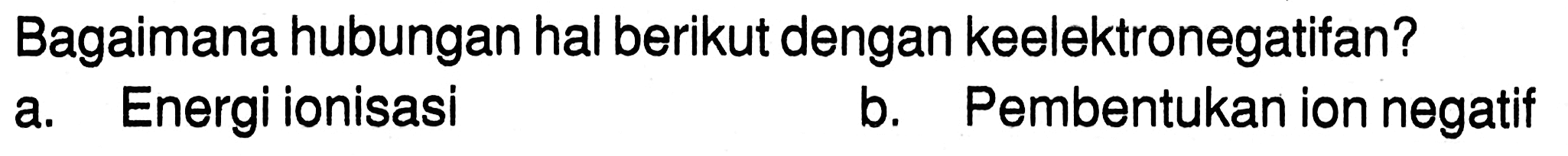 Bagaimana hubungan hal berikut dengan keelektronegatifan?
a. Energi ionisasi b. Pembentukan ion negatif