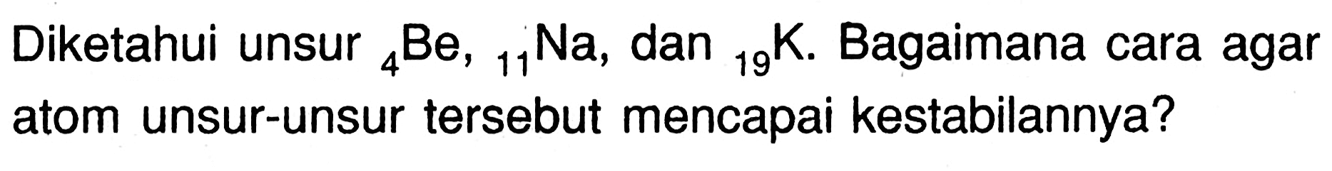 Diketahui unsur 4Be, 11Na, dan 19 K. Bagaimana cara agar atom unsur-unsur tersebut mencapai kestabilannya?