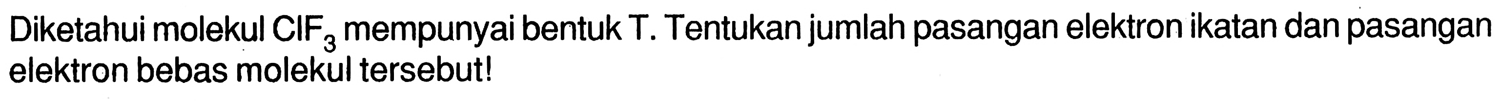 Diketahui molekul  CIF3  mempunyai bentuk  T . Tentukan jumlah pasangan elektron ikatan dan pasangan elektron bebas molekul tersebut!