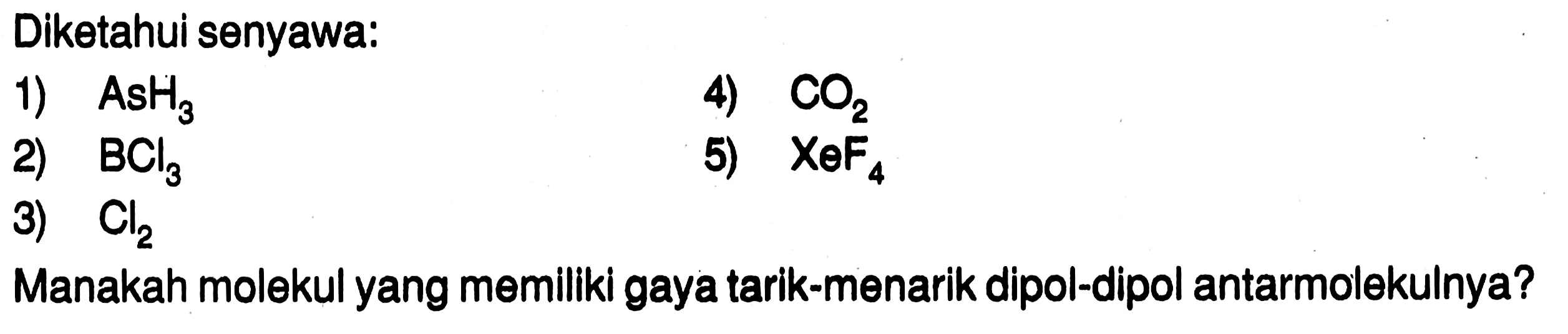 Diketahui senyawa :
1) AsH3
2) BCl3
3) Cl2
4) CO2
5) XeF4
Manakah molekul yang memiliki gaya tarik-menarik dipol-dipol antarmolekulnya?