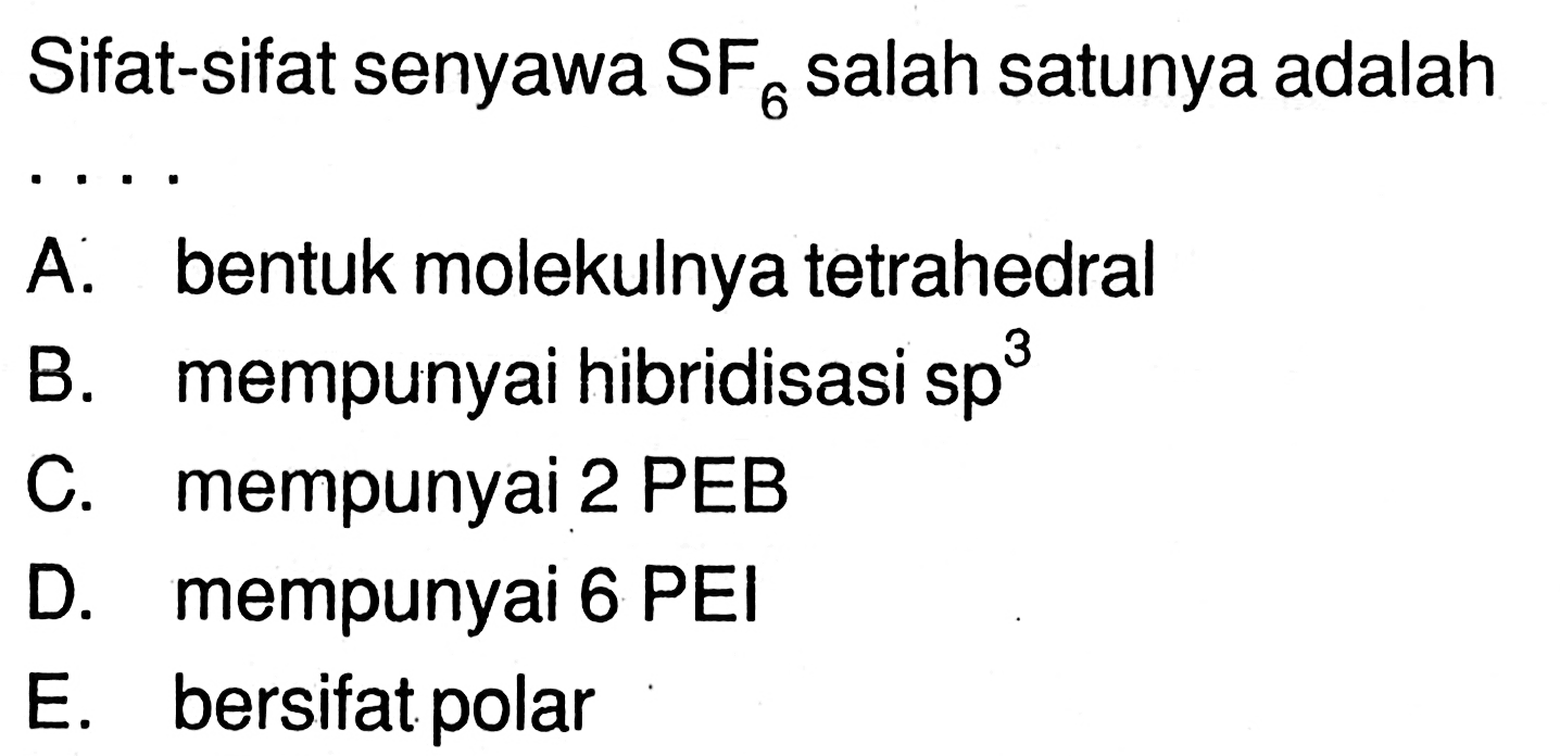 Sifat-sifat senyawa SF 6 salah satunya adalah .... 
A. bentuk molekulnya tetrahedral B. mempunyai hibridisasi sp^3 C. mempunyai 2 PEB D. mempunyai 6 PEl E. bersifat polar