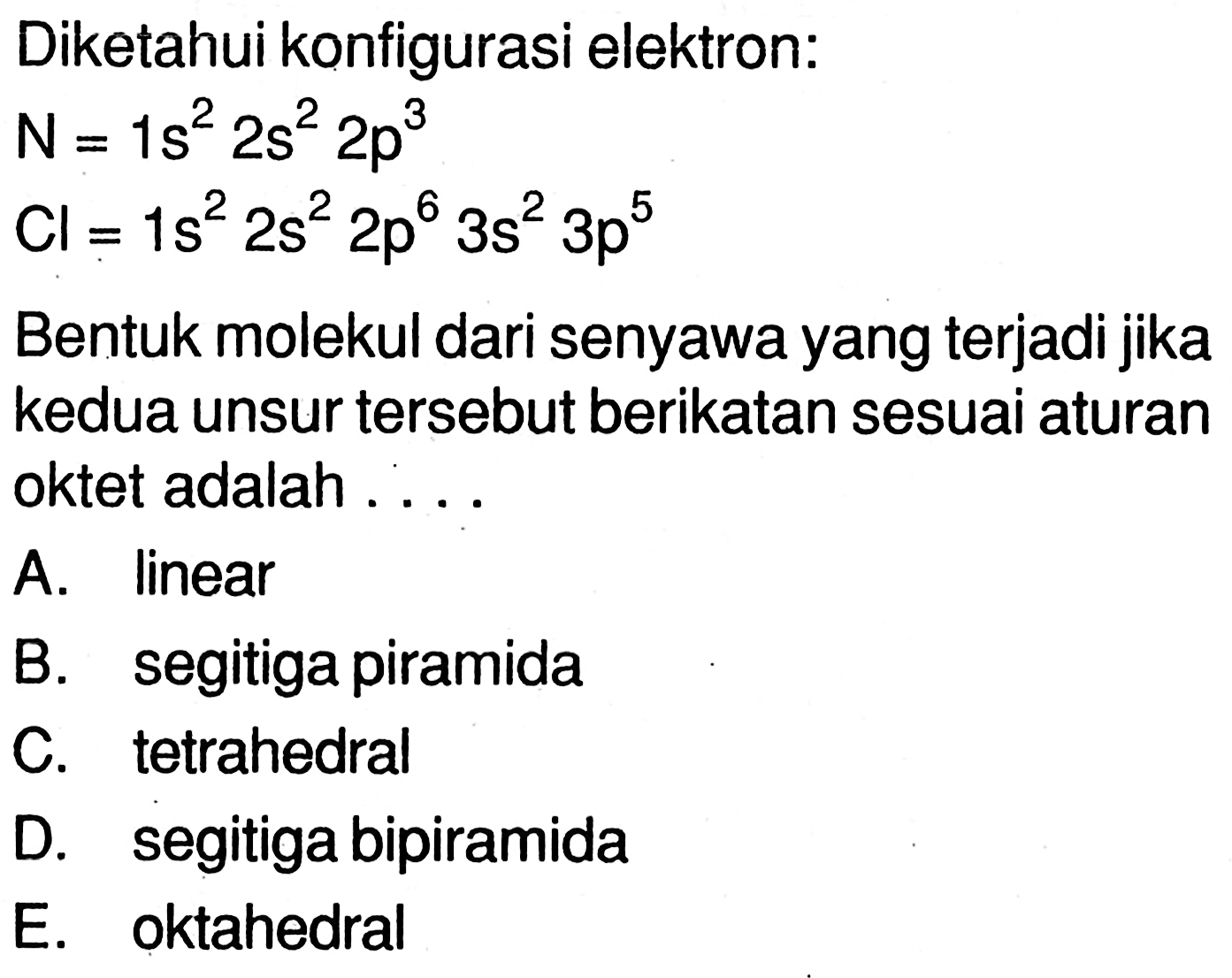 Diketahui konfigurasi elektron:N=1s^2 2s^2 2p^3 CI=1s^2 2s^2 2p^6 3s^2 3p^5Bentuk molekul dari senyawa yang terjadi jika kedua unsur tersebut berikatan sesuai aturan oktet adalah ....