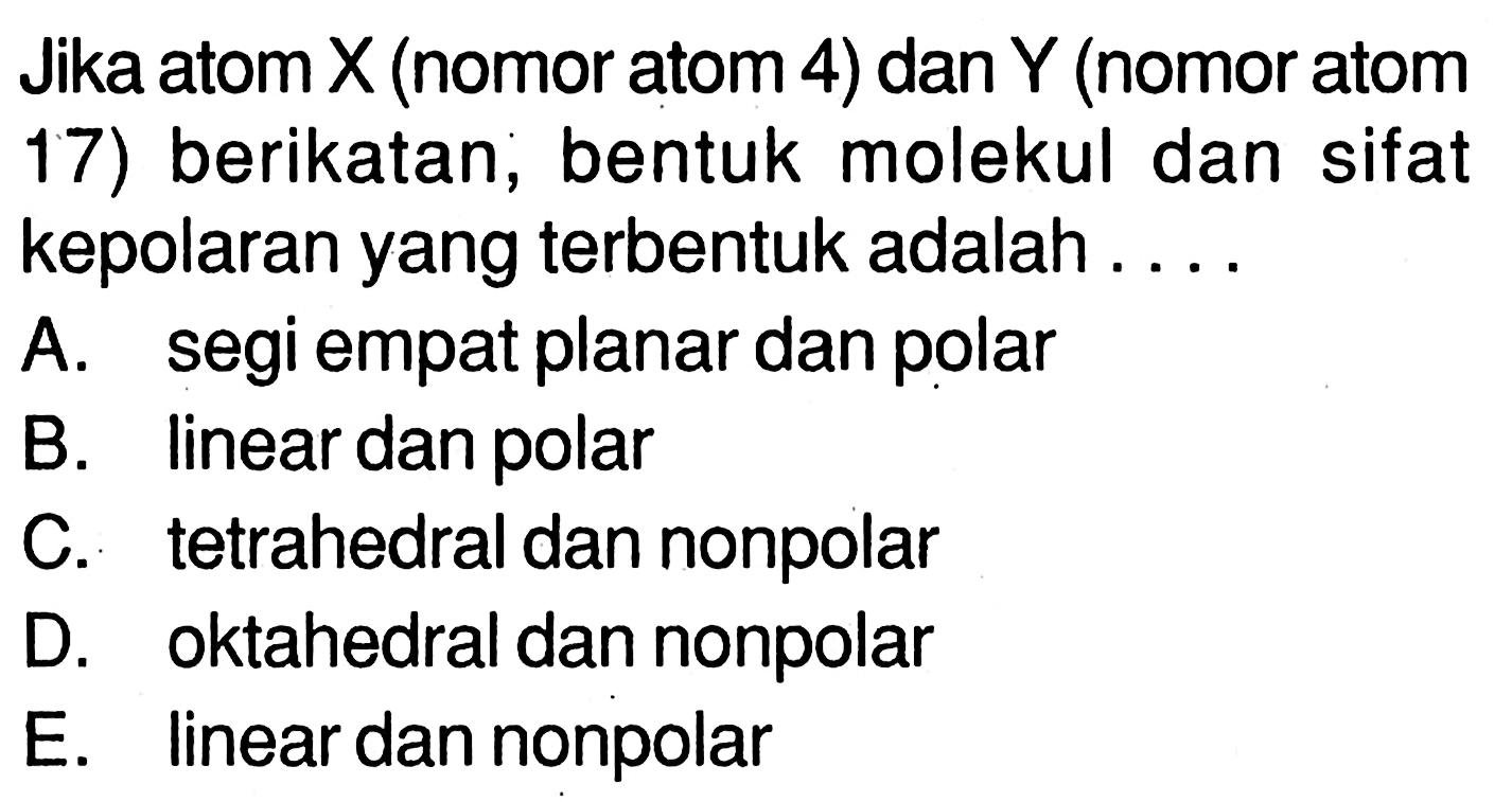 Jika atom X (nomor atom 4) dan Y (nomor atom 17) berikatan, bentuk molekul dan sifat kepolaran yang terbentuk adalah ...