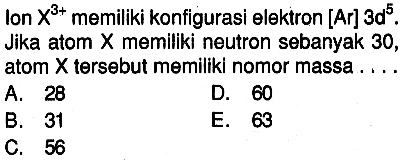 lon X^3+ memiliki konfigurasi elektron [Ar] 3d^5. Jika atom X memiliki neutron sebanyak 30, atom X tersebut memiliki nomor massa ....