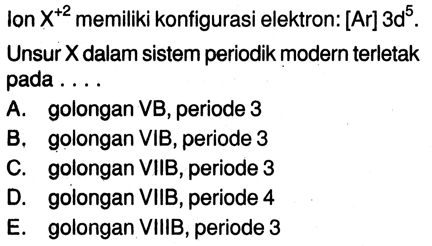 Ion X^+2 memiliki konfigurasi elektron: [Ar] 3d^5.Unsur X dalam sistem periodik modern terletak pada ....