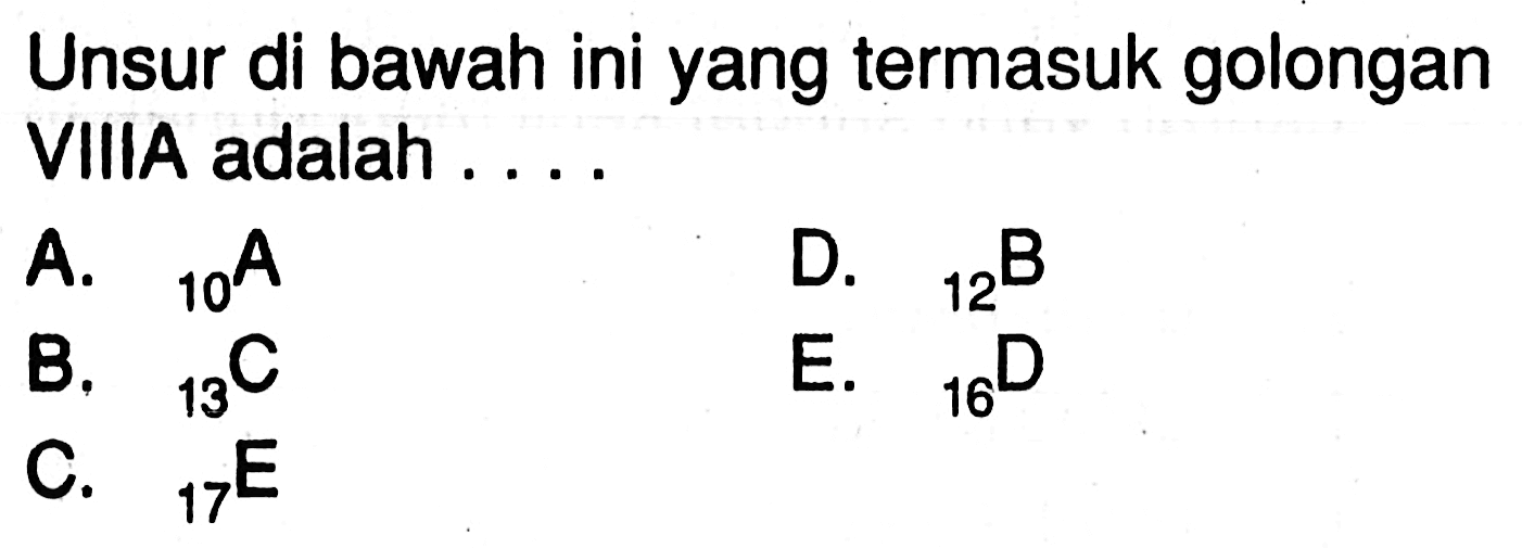 Unsur di bawah ini yang termasuk golongan VIlIA adalah .... 
A. 10 A 
B. 13 C 
C. 17 E 
D. 12 B 
E. 16 D