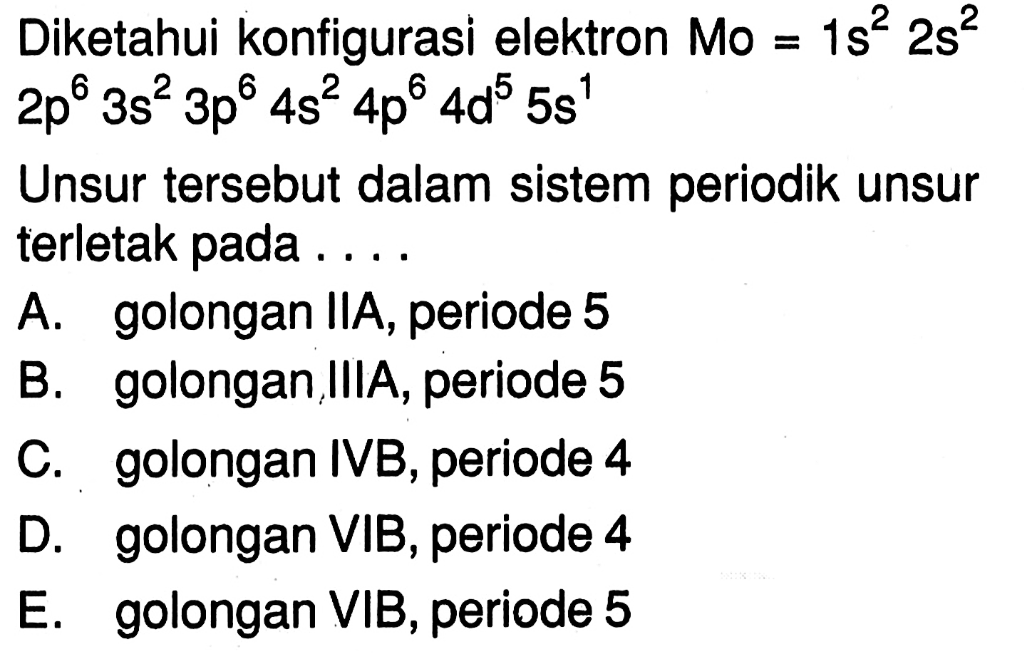 Diketahui konfigurasi elektron Mo=1 s^2 2 s^2 2 p^6 3 s^2 3 p^6 4 s^2 4 p^6 4 d^5 5 s^1 Unsur tersebut dalam sistem periodik unsur terletak pada ....