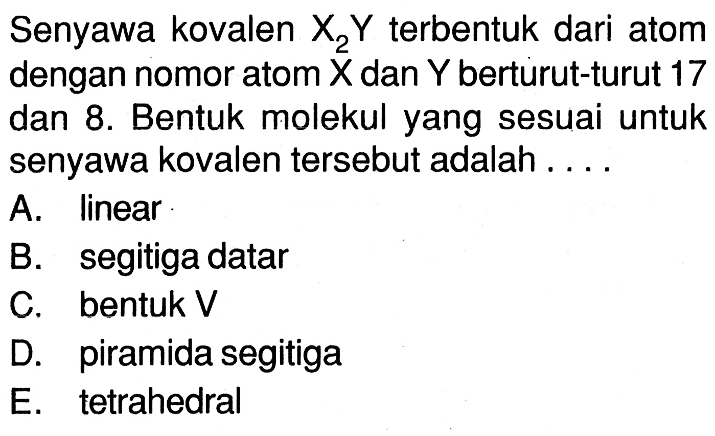 Senyawa kovalen  X2Y  terbentuk dari atom dengan nomor atom X dan Y berturut-turut 17 dan 8. Bentuk molekul yang sesuai untuk senyawa kovalen tersebut adalah .... 