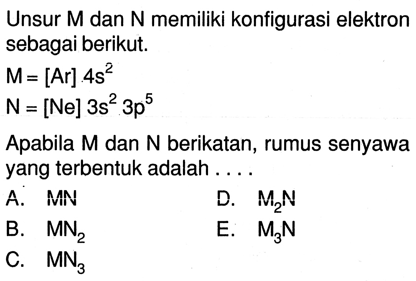 Unsur M dan N memiliki konfigurasi elektron sebagai berikut. M=[Ar] 4s^2 N=[Ne] 3s^2 3p^5 Apabila M dan N berikatan, rumus senyawa yang terbentuk adalah.... 