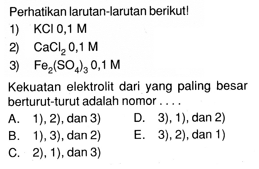 Perhatikan larutan-larutan berikut! 1) KCl 0,1 M 2) CaCl2 0,1 M 3) Fe2(SO4)3 0,1 M Kekuatan elektrolit dari yang paling besar berturut-turut adalah nomor ....