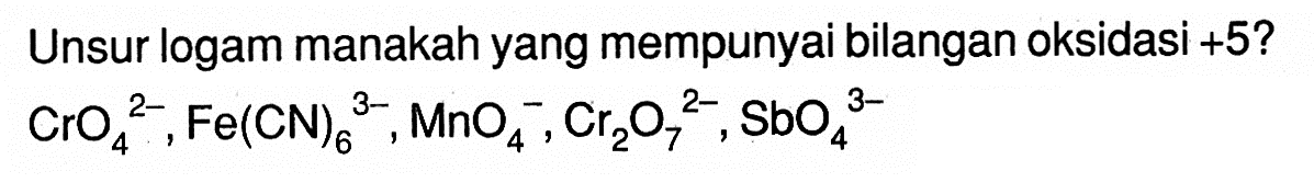 Unsur logam manakah yang mempunyai bilangan oksidasi +5? CrO4^(2-), Fe(CN)6^(3-), MnO4^-, Cr2O7^(2-), SbO4^(3-)